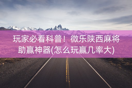 玩家必看科普！微乐陕西麻将助赢神器(怎么玩赢几率大)