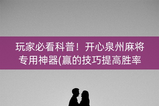 玩家必看科普！开心泉州麻将专用神器(赢的技巧提高胜率)