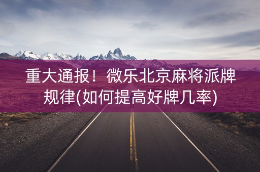 重大通报！微乐北京麻将派牌规律(如何提高好牌几率)