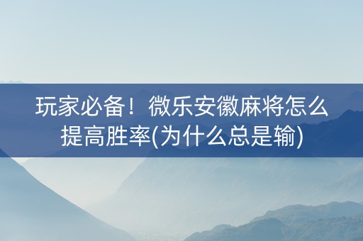 玩家必备！微乐安徽麻将怎么提高胜率(为什么总是输)
