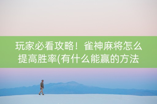 玩家必看攻略！雀神麻将怎么提高胜率(有什么能赢的方法)