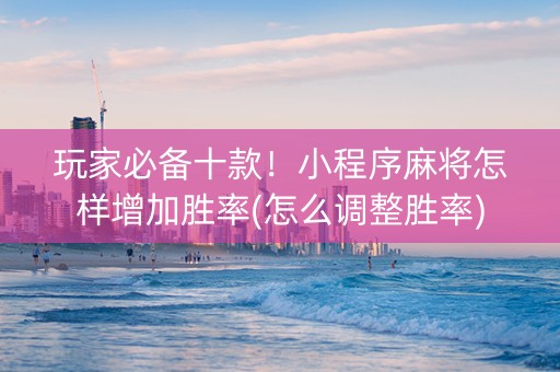 玩家必备十款！小程序麻将怎样增加胜率(怎么调整胜率)