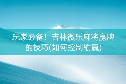玩家必备！吉林微乐麻将赢牌的技巧(如何控制输赢)