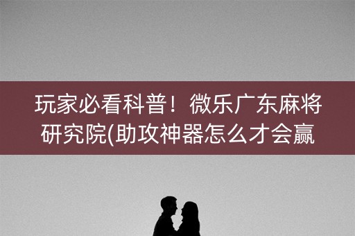 玩家必看科普！微乐广东麻将研究院(助攻神器怎么才会赢)