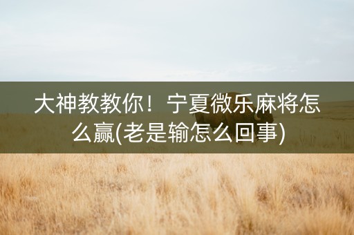 大神教教你！宁夏微乐麻将怎么赢(老是输怎么回事)