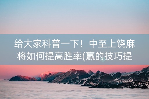给大家科普一下！中至上饶麻将如何提高胜率(赢的技巧提高胜率)