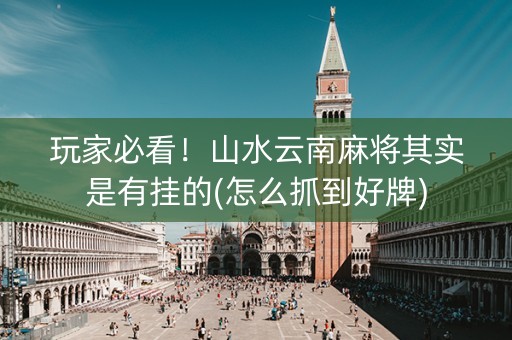玩家必看！山水云南麻将其实是有挂的(怎么抓到好牌)