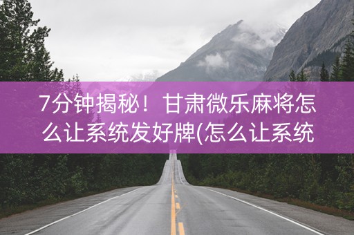 7分钟揭秘！甘肃微乐麻将怎么让系统发好牌(怎么让系统发好牌)