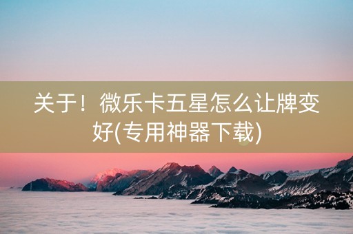 关于！微乐卡五星怎么让牌变好(专用神器下载)