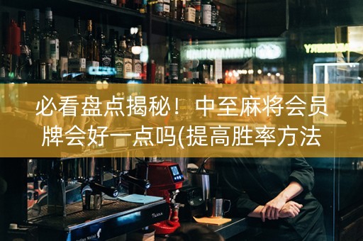必看盘点揭秘！中至麻将会员牌会好一点吗(提高胜率方法)