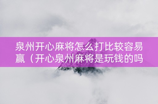 泉州开心麻将怎么打比较容易赢（开心泉州麻将是玩钱的吗）