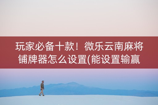 玩家必备十款！微乐云南麻将铺牌器怎么设置(能设置输赢吗)