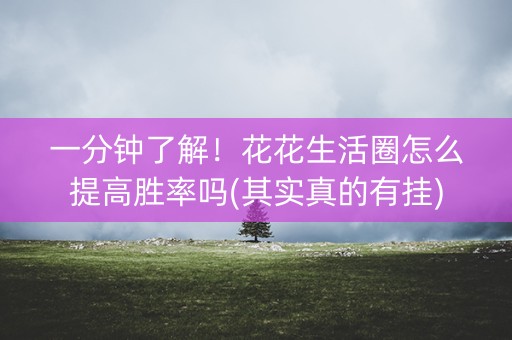 一分钟了解！花花生活圈怎么提高胜率吗(其实真的有挂)