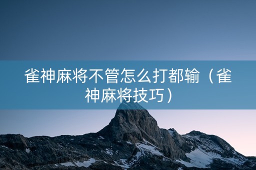 雀神麻将不管怎么打都输（雀神麻将技巧）
