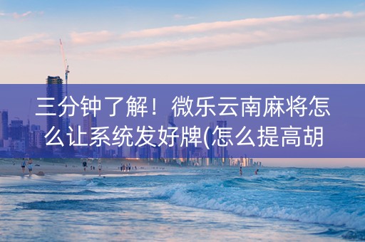 三分钟了解！微乐云南麻将怎么让系统发好牌(怎么提高胡牌率)