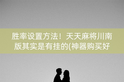 胜率设置方法！天天麻将川南版其实是有挂的(神器购买好牌规律)