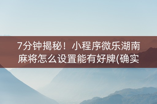 7分钟揭秘！小程序微乐湖南麻将怎么设置能有好牌(确实是有挂)