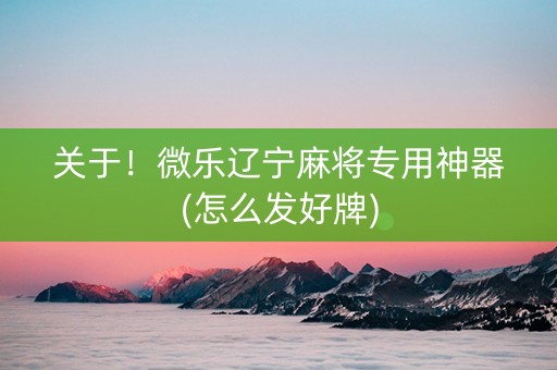 关于！微乐辽宁麻将专用神器(怎么发好牌)
