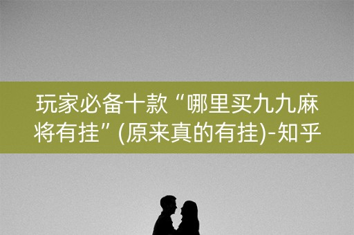 玩家必备十款“哪里买九九麻将有挂”(原来真的有挂)-知乎