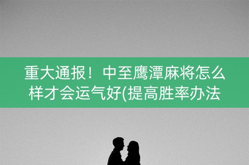 重大通报！中至鹰潭麻将怎么样才会运气好(提高胜率办法)