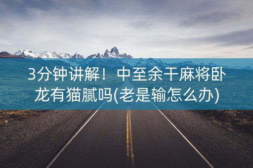 3分钟讲解！中至余干麻将卧龙有猫腻吗(老是输怎么办)