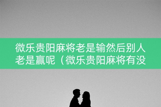 微乐贵阳麻将老是输然后别人老是赢呢（微乐贵阳麻将有没有挂）