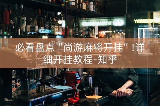 必看盘点“尚游麻将开挂”!详细开挂教程-知乎