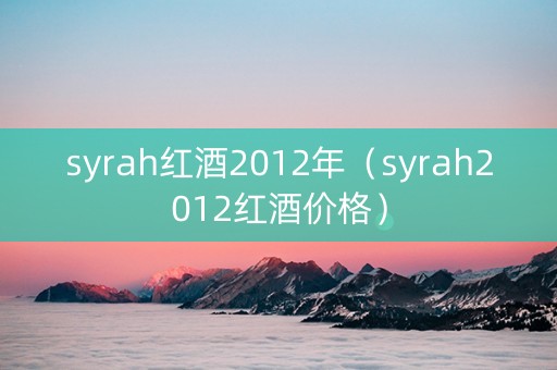 syrah红酒2012年（syrah2012红酒价格）