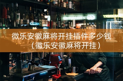 微乐安徽麻将开挂插件多少钱（徽乐安徽麻将开挂）