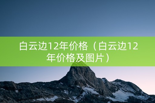 白云边12年价格（白云边12年价格及图片）