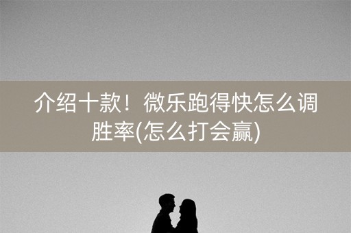 介绍十款！微乐跑得快怎么调胜率(怎么打会赢)