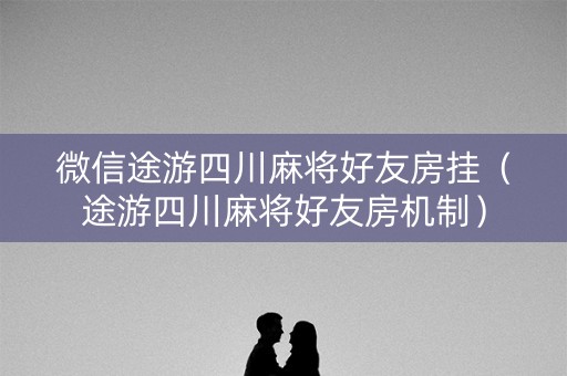 微信途游四川麻将好友房挂（途游四川麻将好友房机制）