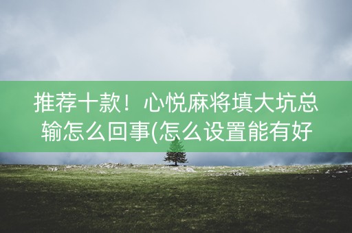 推荐十款！心悦麻将填大坑总输怎么回事(怎么设置能有好牌)
