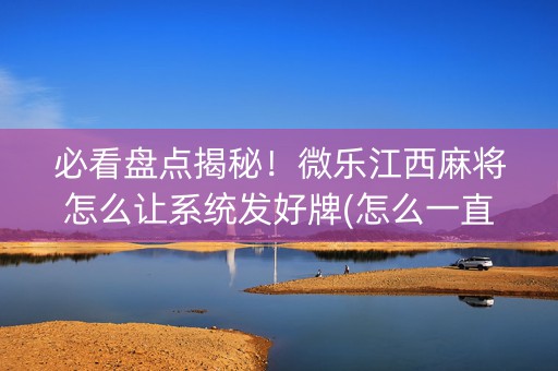必看盘点揭秘！微乐江西麻将怎么让系统发好牌(怎么一直输)
