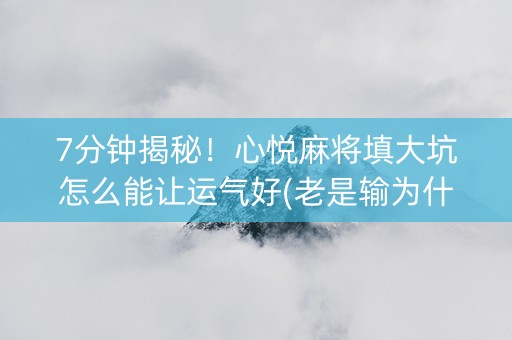 7分钟揭秘！心悦麻将填大坑怎么能让运气好(老是输为什么)