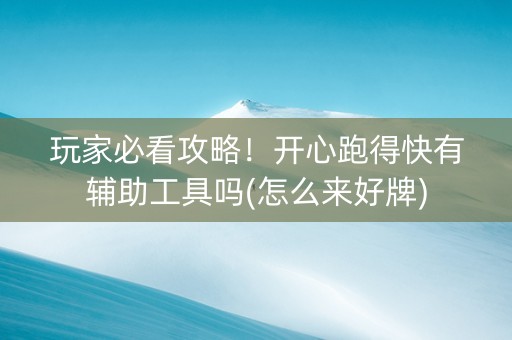 玩家必看攻略！开心跑得快有辅助工具吗(怎么来好牌)
