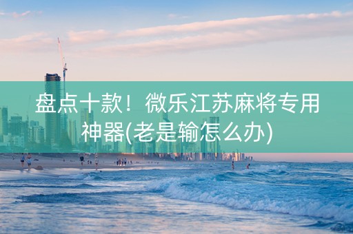 盘点十款！微乐江苏麻将专用神器(老是输怎么办)