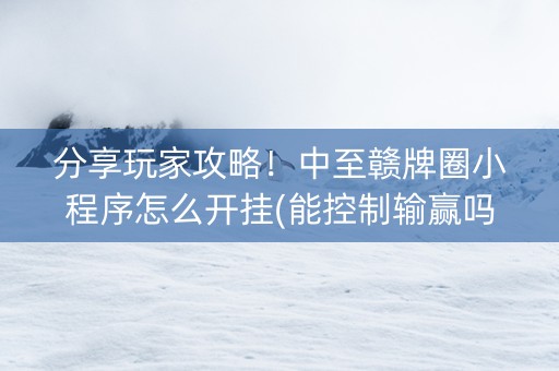 分享玩家攻略！中至赣牌圈小程序怎么开挂(能控制输赢吗)
