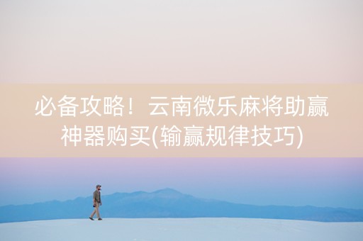 必备攻略！云南微乐麻将助赢神器购买(输赢规律技巧)