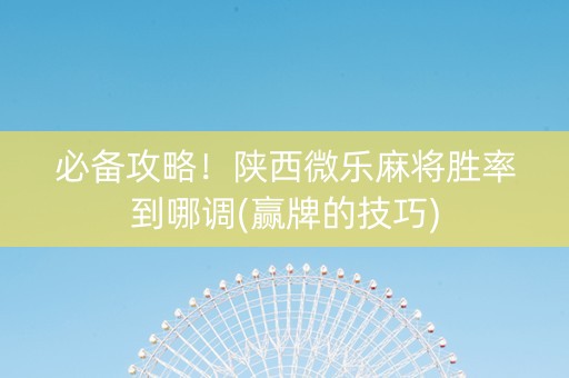 必备攻略！陕西微乐麻将胜率到哪调(赢牌的技巧)