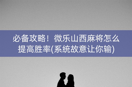 必备攻略！微乐山西麻将怎么提高胜率(系统故意让你输)
