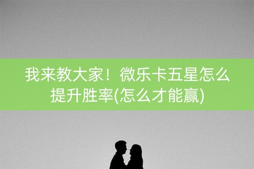 我来教大家！微乐卡五星怎么提升胜率(怎么才能赢)