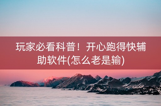 玩家必看科普！开心跑得快辅助软件(怎么老是输)