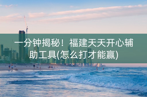 一分钟揭秘！福建天天开心辅助工具(怎么打才能赢)