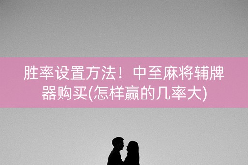 胜率设置方法！中至麻将辅牌器购买(怎样赢的几率大)