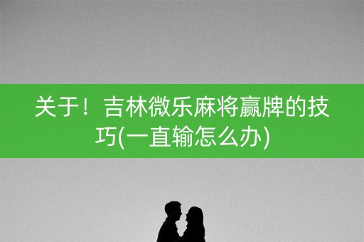 关于！吉林微乐麻将赢牌的技巧(一直输怎么办)