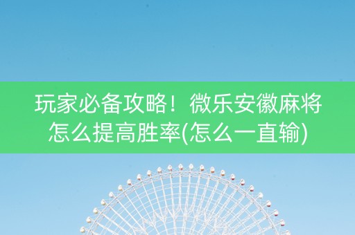玩家必备攻略！微乐安徽麻将怎么提高胜率(怎么一直输)