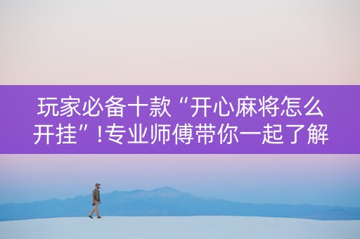 玩家必备十款“开心麻将怎么开挂”!专业师傅带你一起了解（详细教程）-知乎
