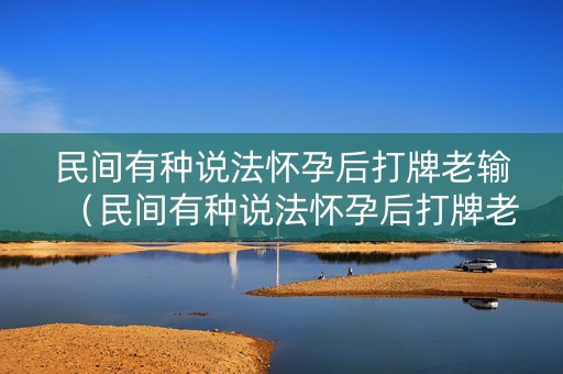 民间有种说法怀孕后打牌老输（民间有种说法怀孕后打牌老输怀孕是不是不能用蛇）