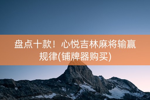 盘点十款！心悦吉林麻将输赢规律(铺牌器购买)